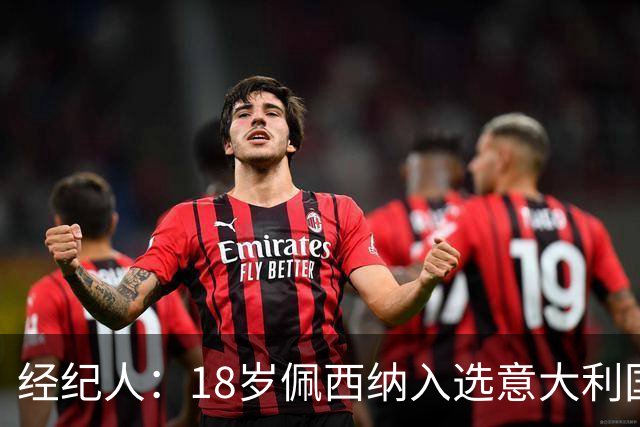 经纪人：18岁佩西纳入选意大利国家队令人骄傲，他只需要做好自己