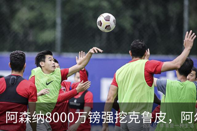 阿森纳8000万镑强挖克鲁皮，阿尔特塔冬窗补强锋线